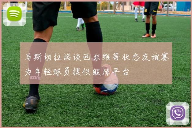 马斯切拉诺谈西尔维蒂状态友谊赛为年轻球员提供锻炼平台